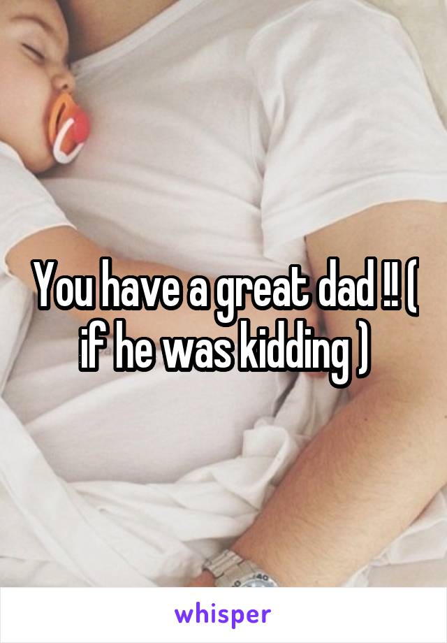 You have a great dad !! ( if he was kidding )