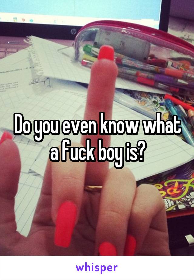 Do you even know what a fuck boy is?