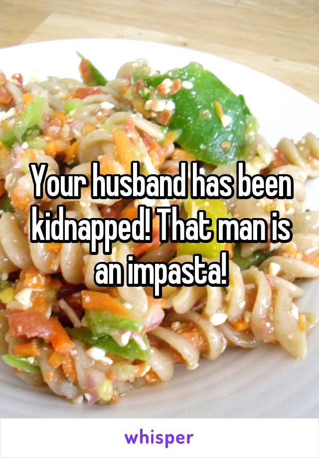 Your husband has been kidnapped! That man is an impasta!