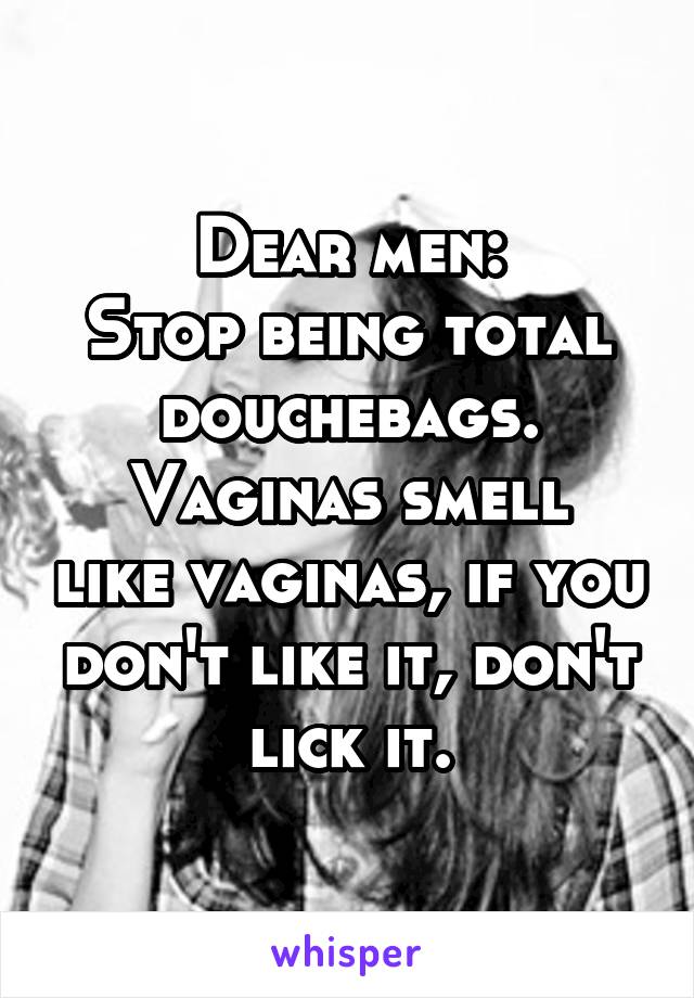 Dear men:
Stop being total douchebags.
Vaginas smell like vaginas, if you don't like it, don't lick it.