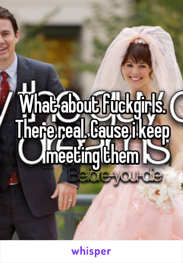 What about fuckgirls. There real. Cause i keep meeting them