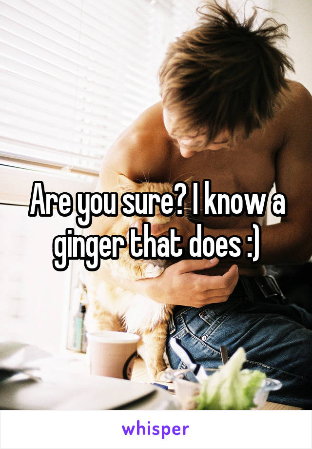 Are you sure? I know a ginger that does :)