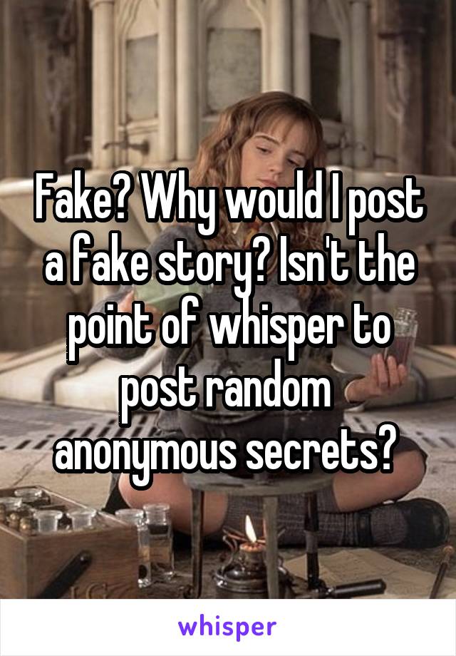 Fake? Why would I post a fake story? Isn't the point of whisper to post random  anonymous secrets? 