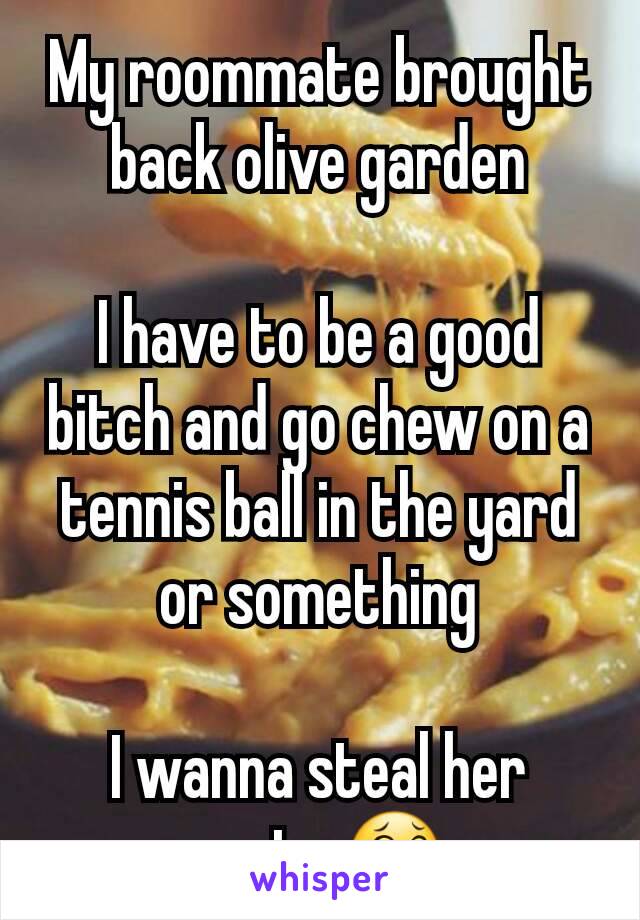 My roommate brought back olive garden

I have to be a good bitch and go chew on a tennis ball in the yard or something

I wanna steal her pasta 😂