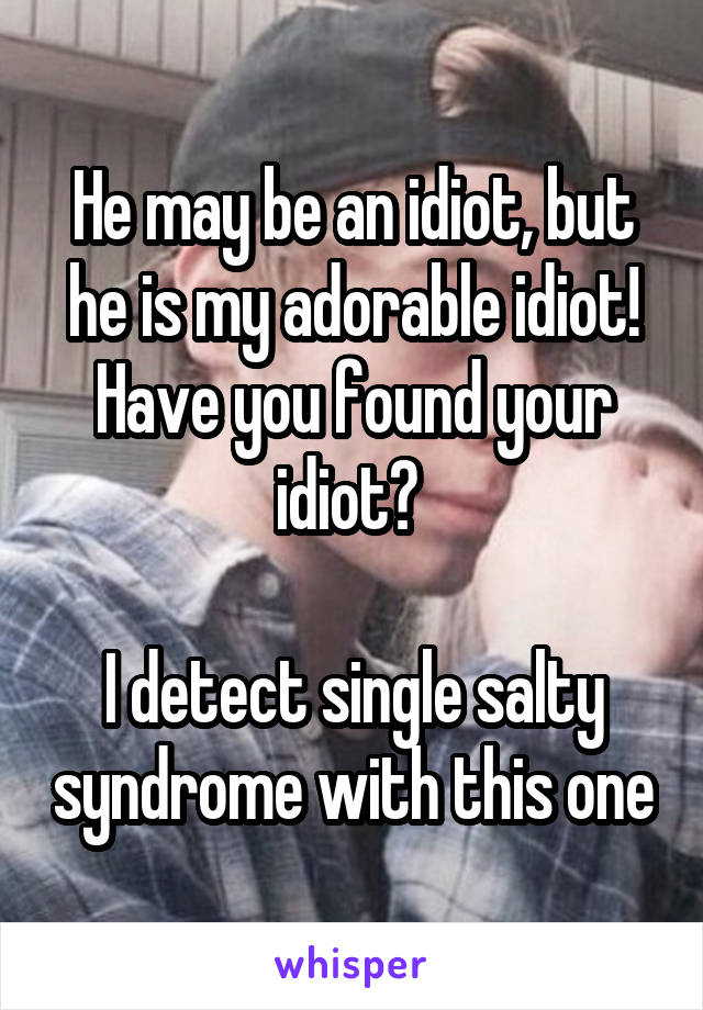 He may be an idiot, but he is my adorable idiot! Have you found your idiot? 

I detect single salty syndrome with this one