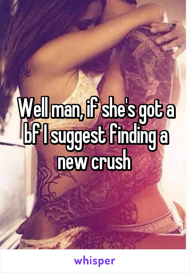 Well man, if she's got a bf I suggest finding a new crush 