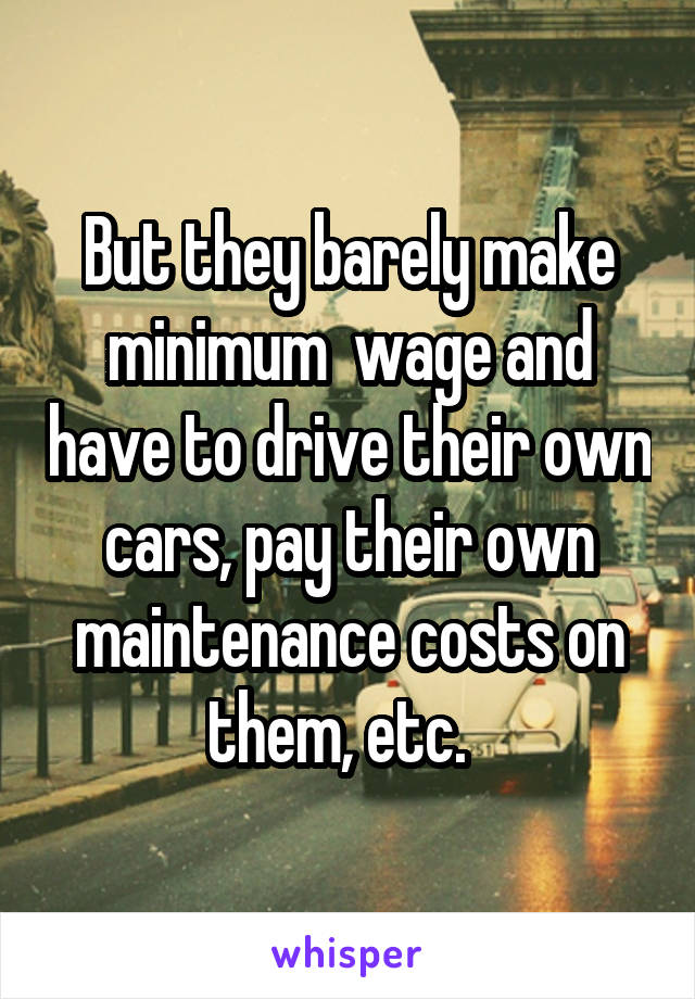 But they barely make minimum  wage and have to drive their own cars, pay their own maintenance costs on them, etc.  