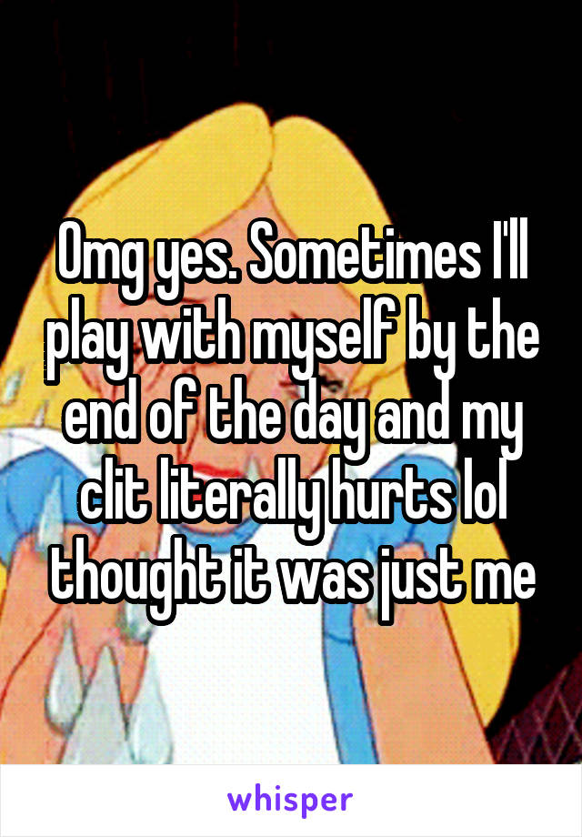 Omg yes. Sometimes I'll play with myself by the end of the day and my clit literally hurts lol thought it was just me