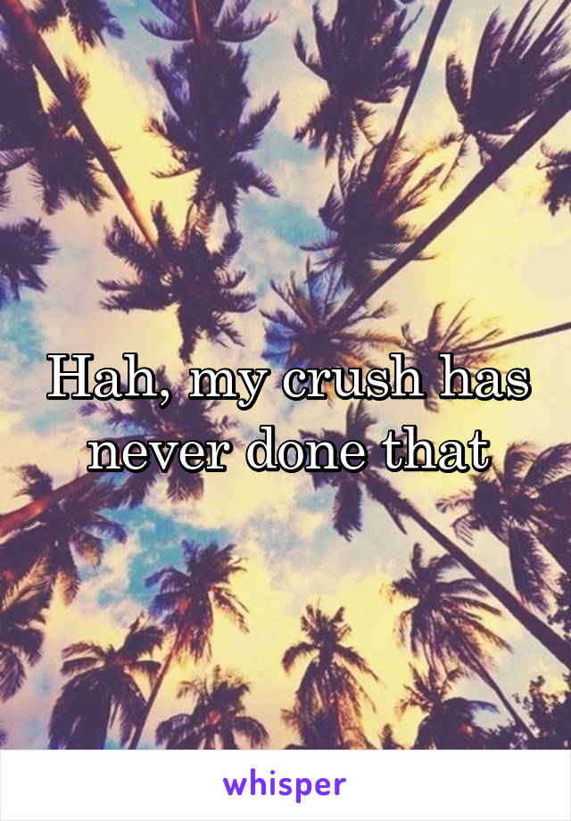 Hah, my crush has never done that