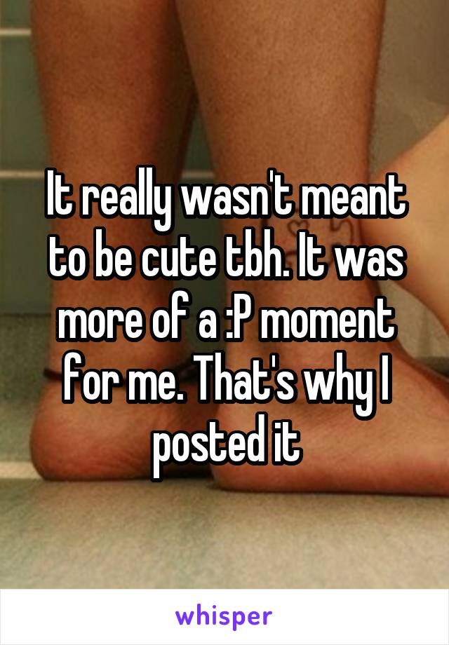 It really wasn't meant to be cute tbh. It was more of a :P moment for me. That's why I posted it