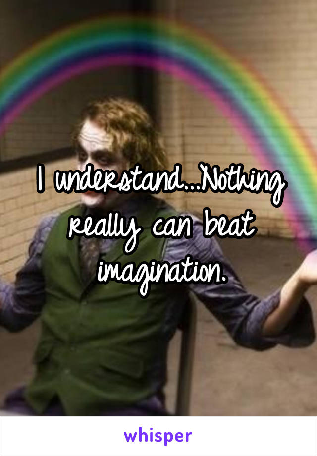 I understand...Nothing really can beat imagination.