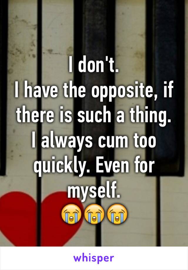 I don't.
I have the opposite, if there is such a thing.
I always cum too quickly. Even for myself.
😭😭😭