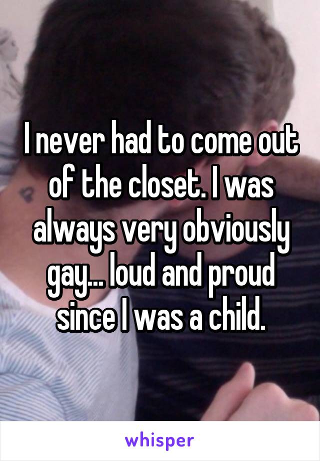 I never had to come out of the closet. I was always very obviously gay... loud and proud since I was a child.