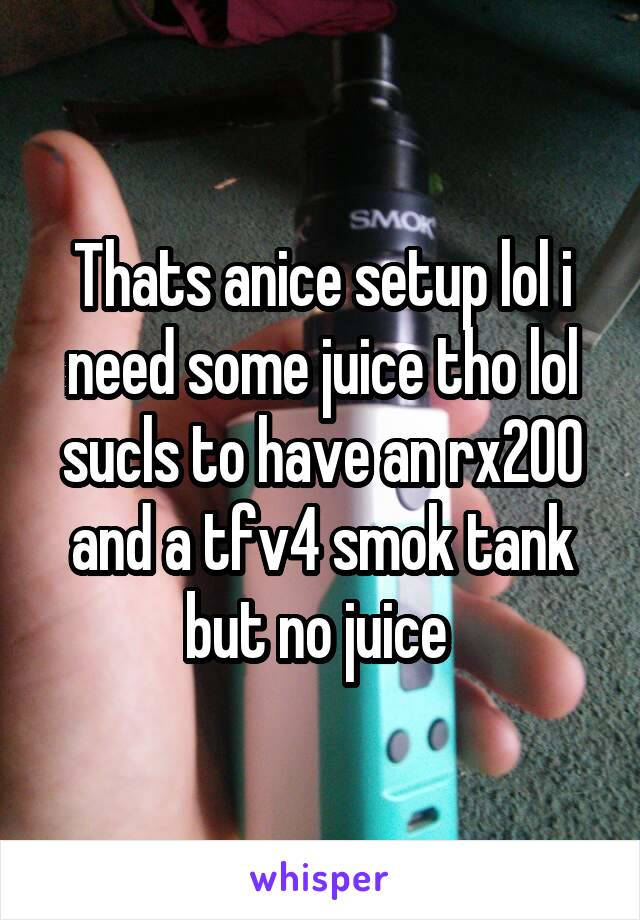 Thats anice setup lol i need some juice tho lol sucls to have an rx200 and a tfv4 smok tank but no juice 