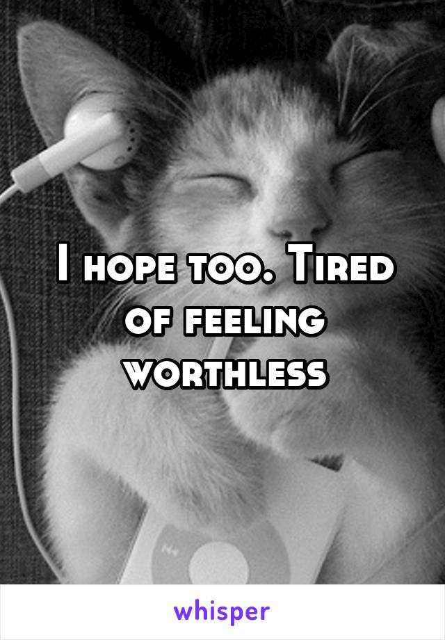 I hope too. Tired of feeling worthless