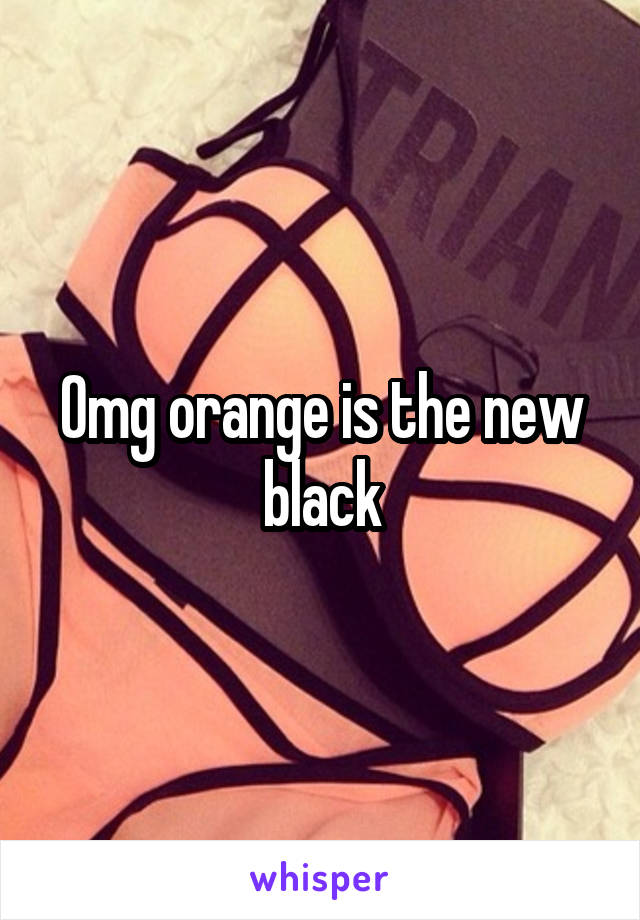 Omg orange is the new black