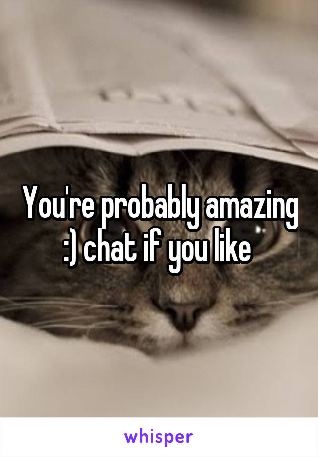 You're probably amazing :) chat if you like 