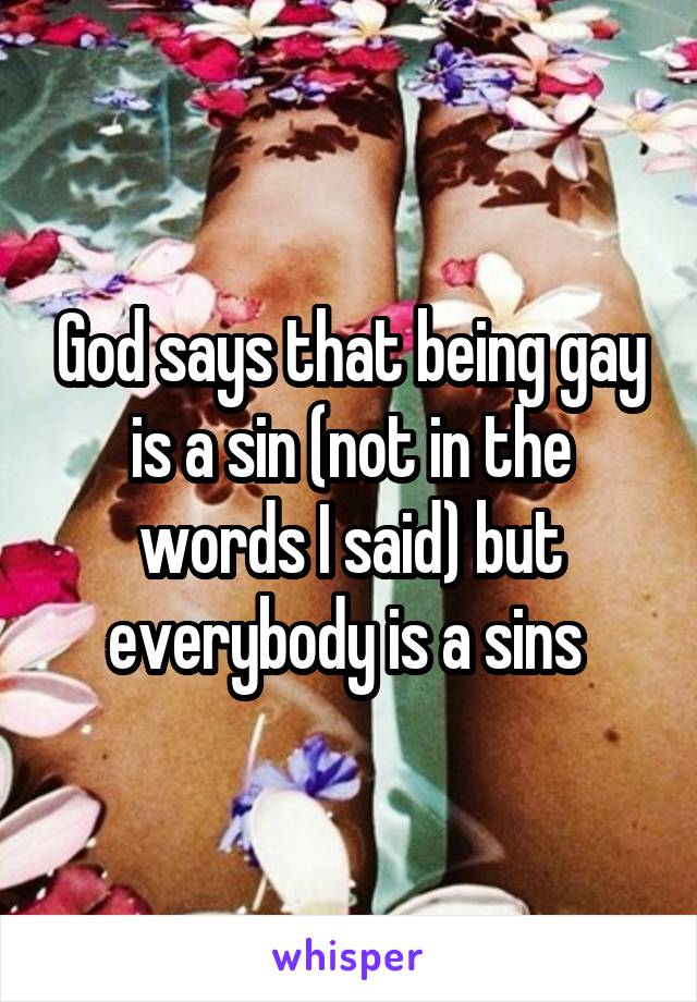 God says that being gay is a sin (not in the words I said) but everybody is a sins 