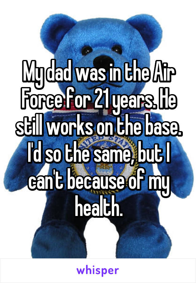 My dad was in the Air Force for 21 years. He still works on the base. I'd so the same, but I can't because of my health.