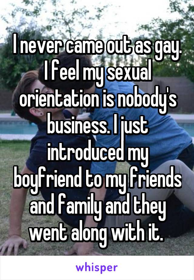 I never came out as gay. I feel my sexual orientation is nobody's business. I just introduced my boyfriend to my friends and family and they went along with it. 