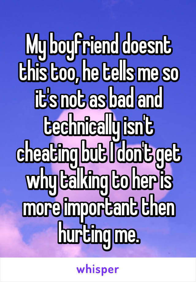 My boyfriend doesnt this too, he tells me so it's not as bad and technically isn't cheating but I don't get why talking to her is more important then hurting me.