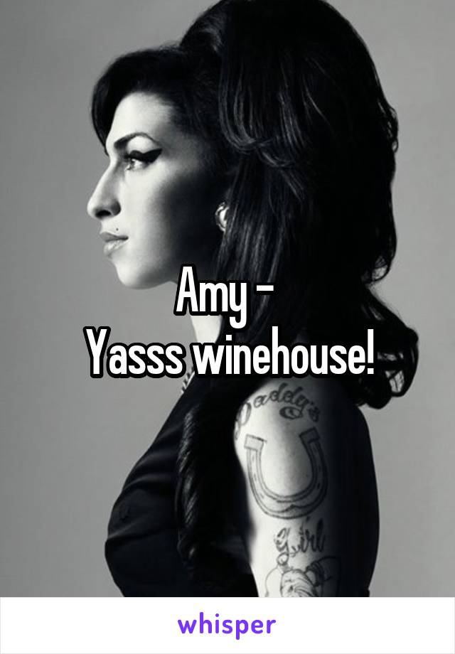 Amy - 
Yasss winehouse!