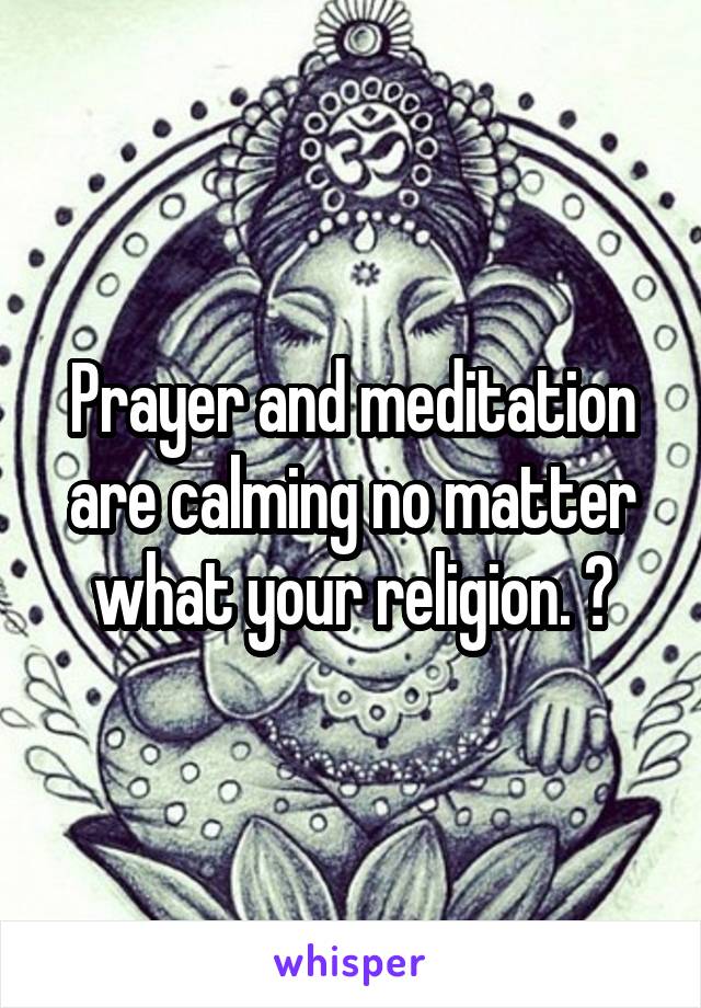 Prayer and meditation are calming no matter what your religion. 💕