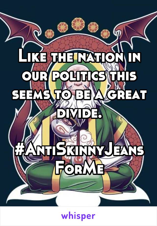 Like the nation in our politics this seems to be a great divide.

#AntiSkinnyJeansForMe