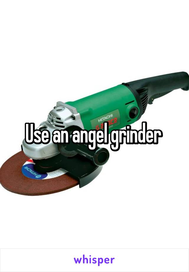 Use an angel grinder 