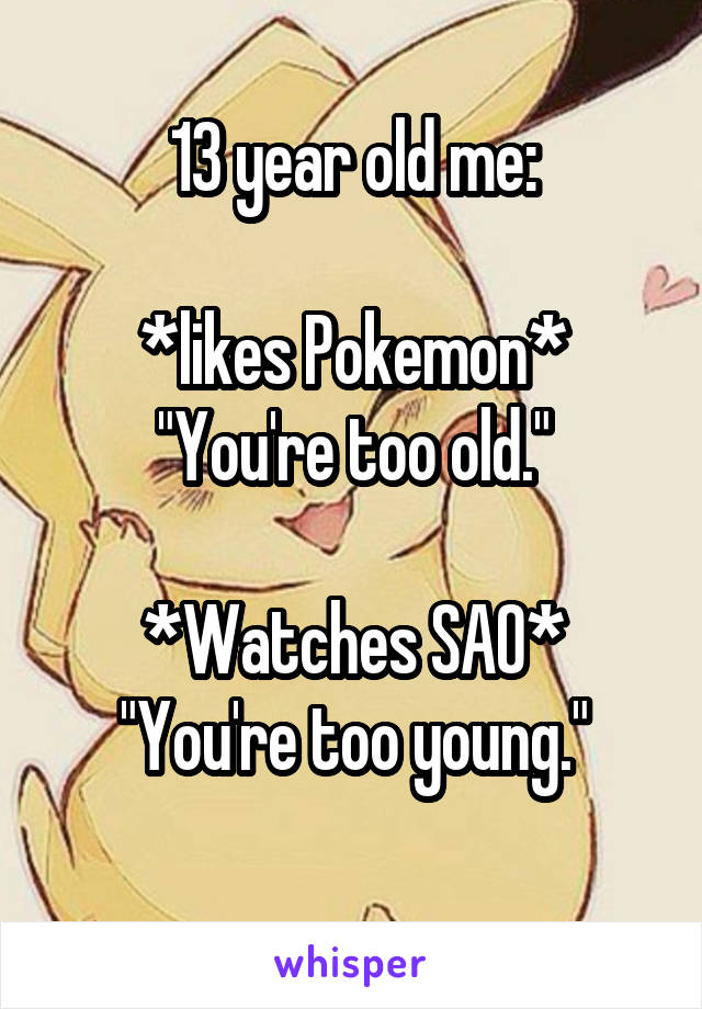 13 year old me:

*likes Pokemon*
"You're too old."

*Watches SAO*
"You're too young."
