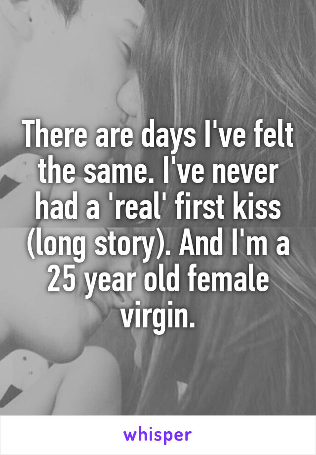 There are days I've felt the same. I've never had a 'real' first kiss (long story). And I'm a 25 year old female virgin.