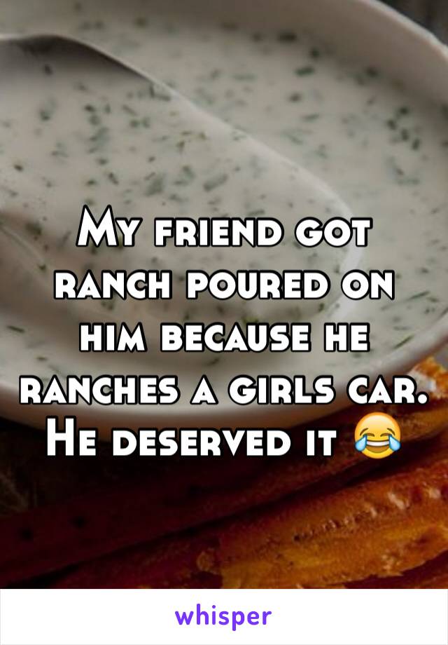 My friend got ranch poured on him because he ranches a girls car. He deserved it 😂