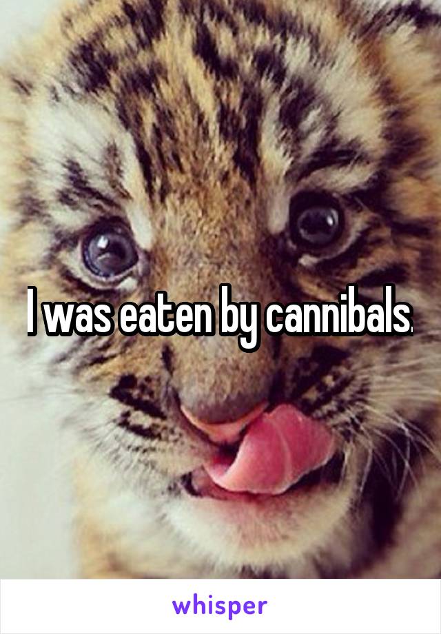 I was eaten by cannibals.