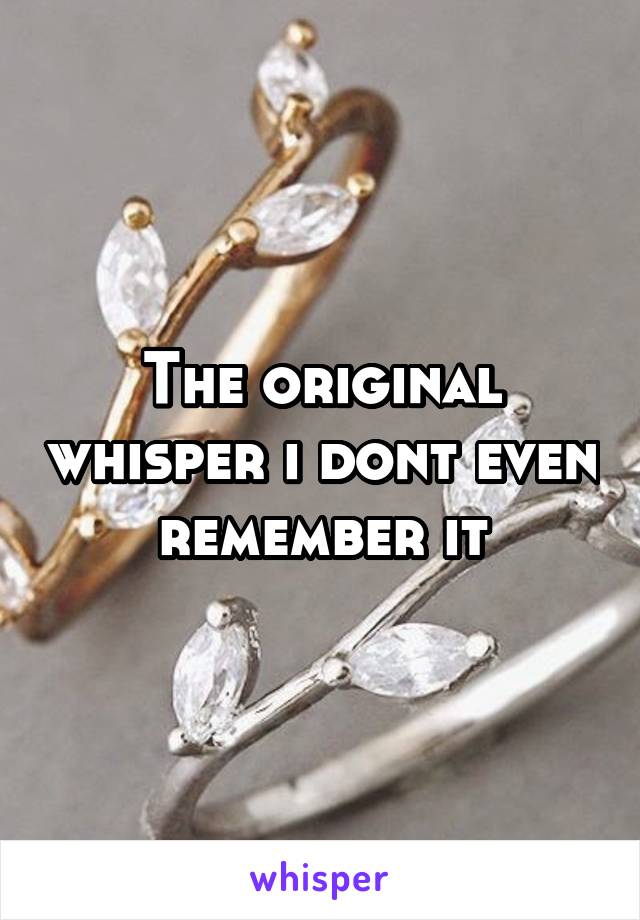 The original whisper i dont even remember it