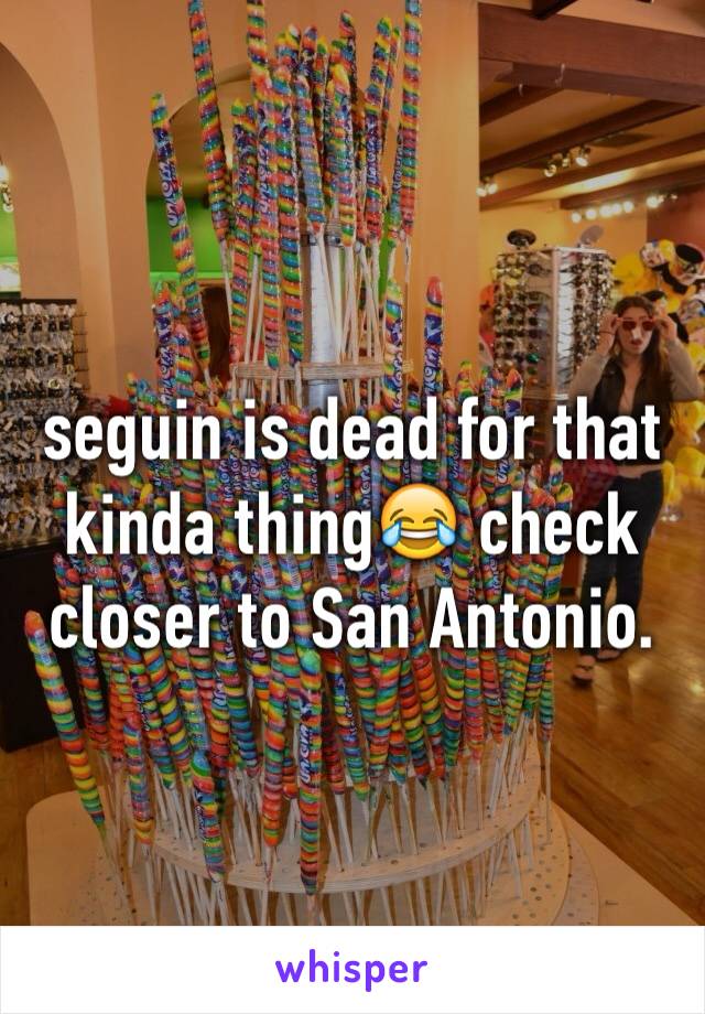 seguin is dead for that kinda thing😂 check closer to San Antonio. 