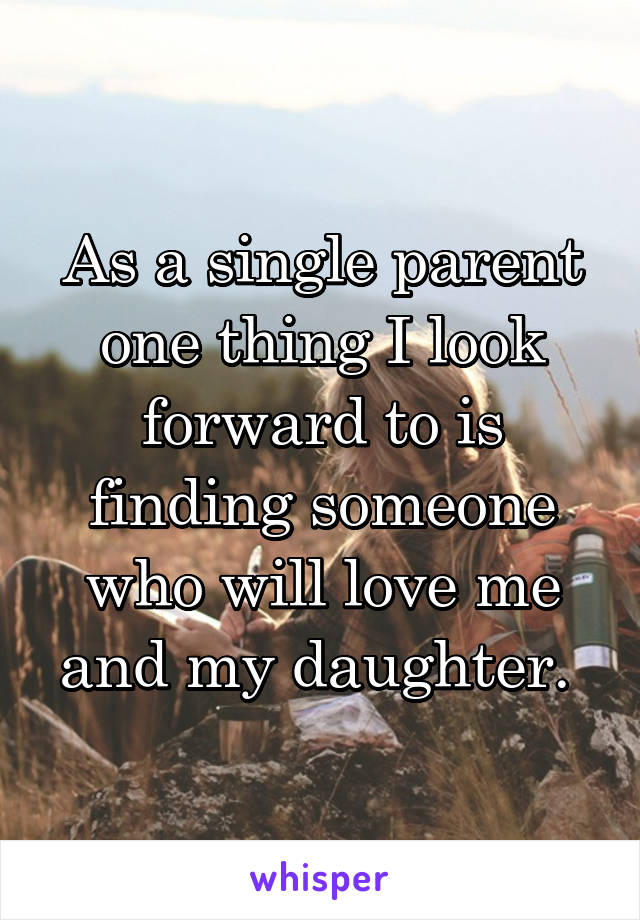 As a single parent one thing I look forward to is finding someone who will love me and my daughter. 