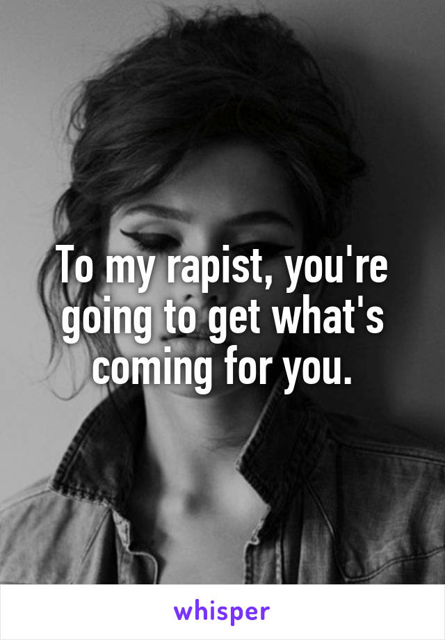 To my rapist, you're going to get what's coming for you.