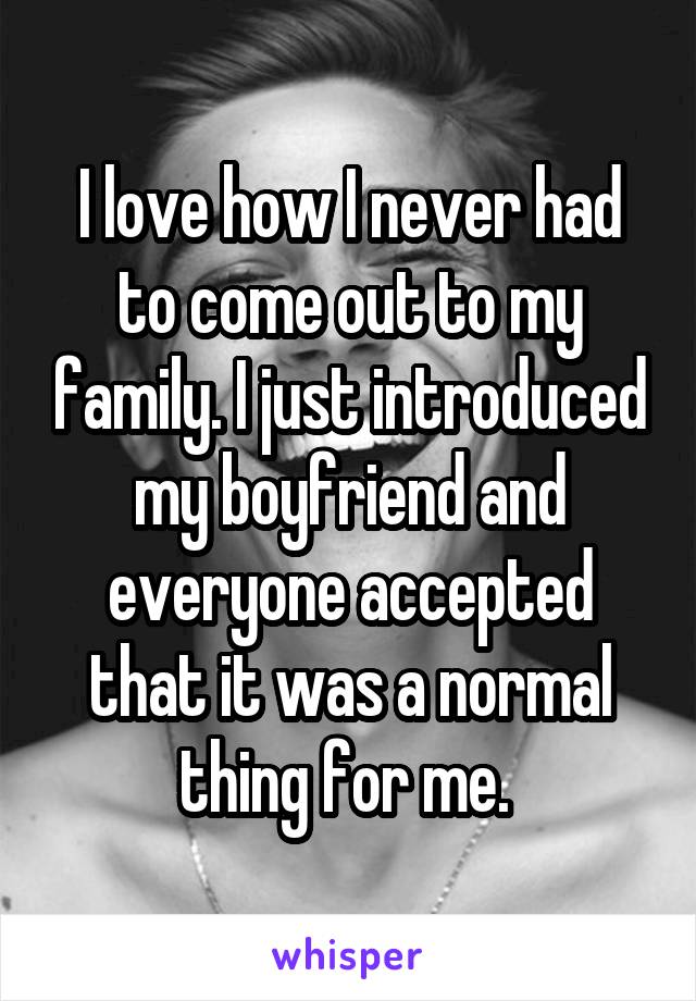 I love how I never had to come out to my family. I just introduced my boyfriend and everyone accepted that it was a normal thing for me. 