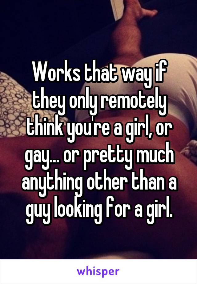 Works that way if they only remotely think you're a girl, or gay... or pretty much anything other than a guy looking for a girl.