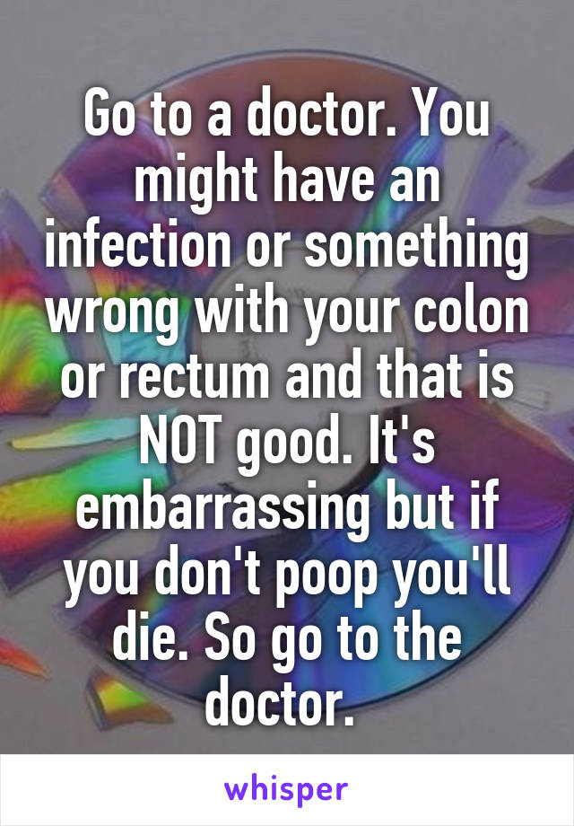 Go to a doctor. You might have an infection or something wrong with your colon or rectum and that is NOT good. It's embarrassing but if you don't poop you'll die. So go to the doctor. 