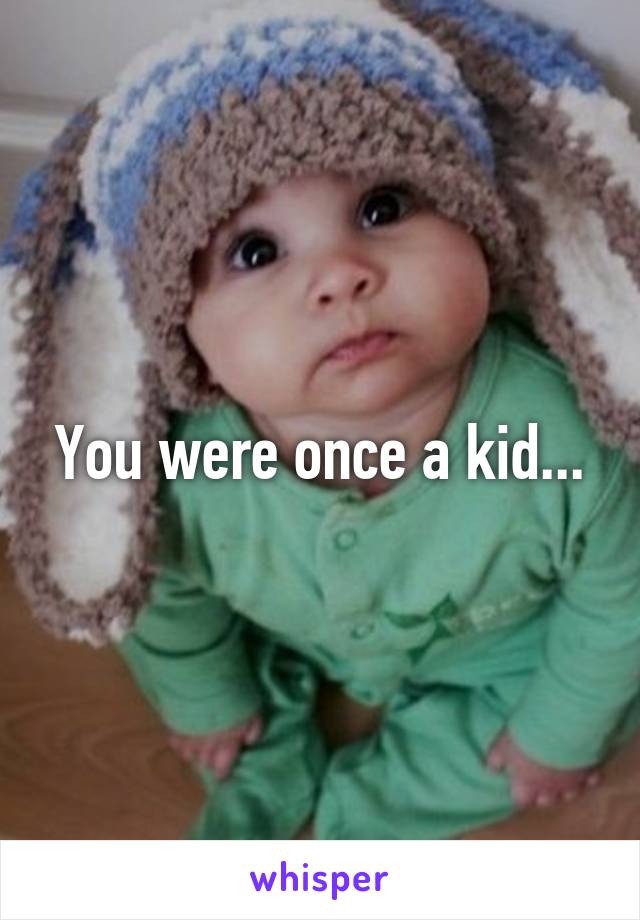 You were once a kid...