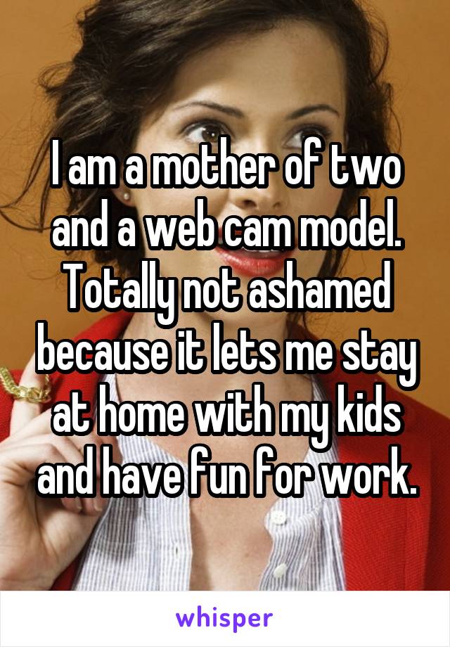 I am a mother of two and a web cam model. Totally not ashamed because it lets me stay at home with my kids and have fun for work.