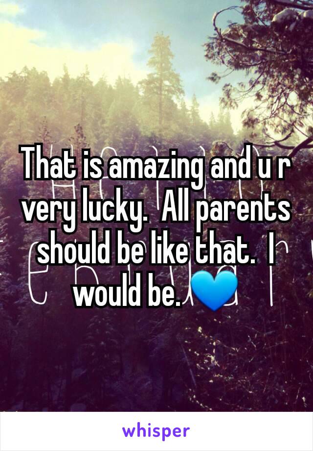 That is amazing and u r very lucky.  All parents should be like that.  I would be. 💙