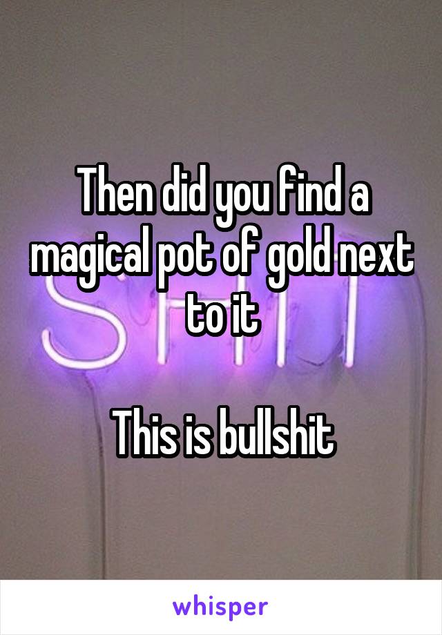 Then did you find a magical pot of gold next to it

This is bullshit