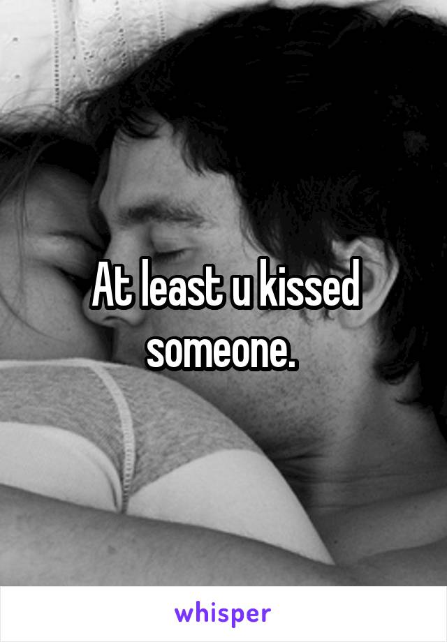 At least u kissed someone. 