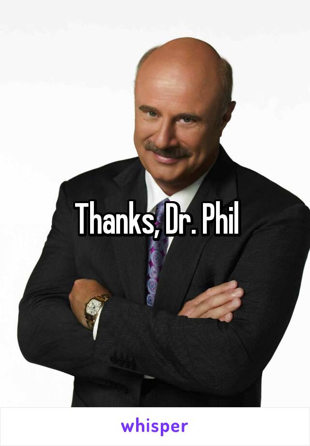 Thanks, Dr. Phil