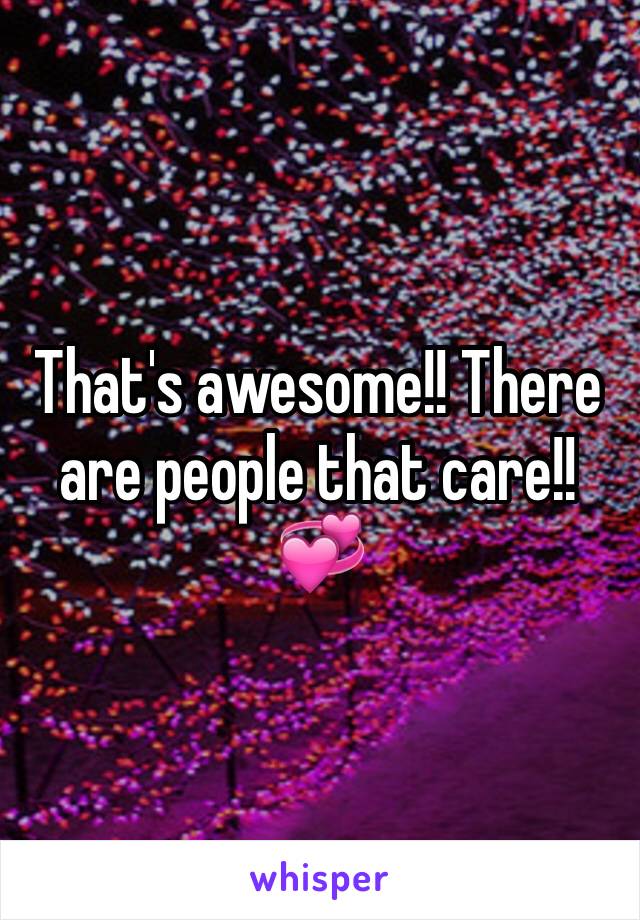 That's awesome!! There are people that care!! 💞