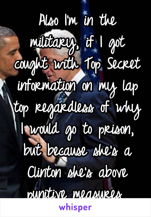 Also I'm in the military, if I got cought with Top Secret information on my lap top regardless of why I would go to prison, but because she's a Clinton she's above punitive measures 