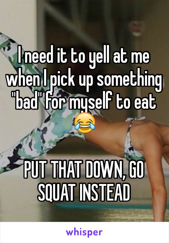 I need it to yell at me when I pick up something "bad" for myself to eat 😂

PUT THAT DOWN, GO SQUAT INSTEAD