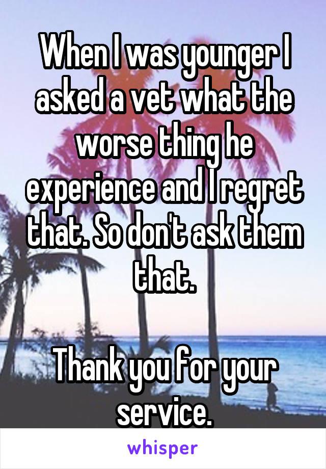 When I was younger I asked a vet what the worse thing he experience and I regret that. So don't ask them that.

Thank you for your service.